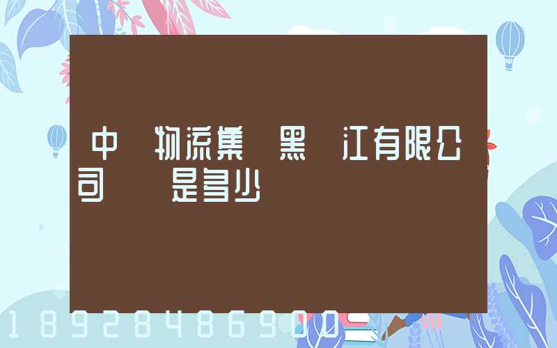 中鐵物流集團黑龍江有限公司電話是多少