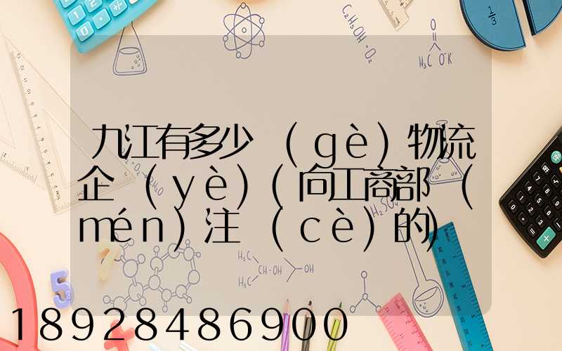 九江有多少個(gè)物流企業(yè)(向工商部門(mén)注冊(cè)的)