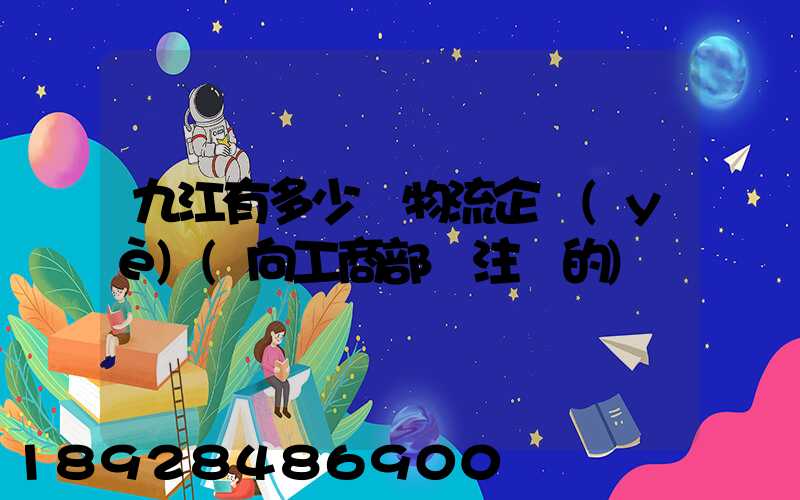 九江有多少個物流企業(yè)(向工商部門注冊的)