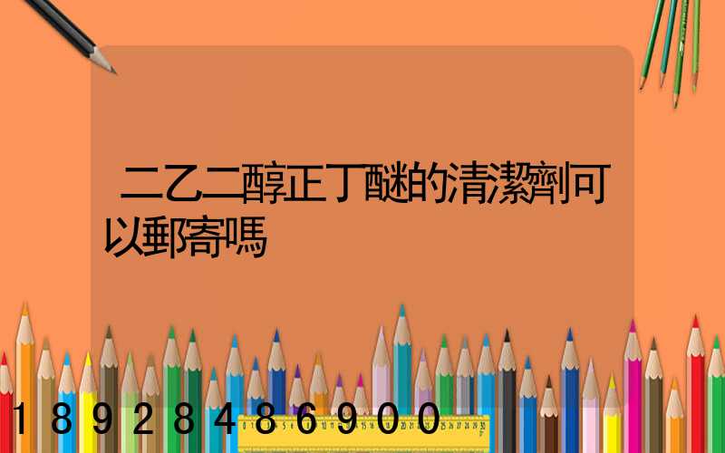 二乙二醇正丁醚的清潔劑可以郵寄嗎