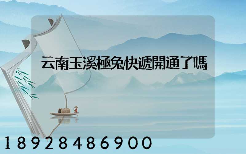 云南玉溪極兔快遞開通了嗎