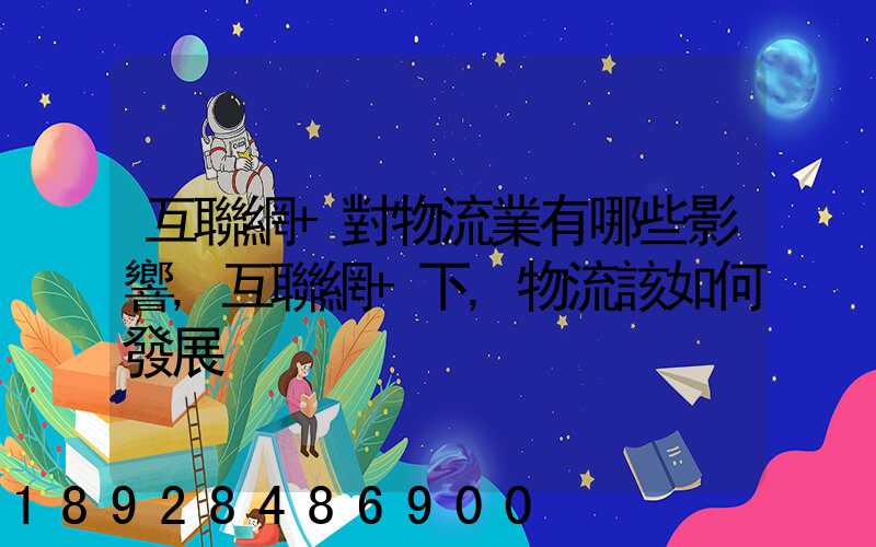 互聯網+對物流業有哪些影響,互聯網+下,物流該如何發展