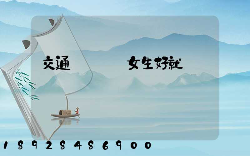 交通運輸專業女生好就業嗎