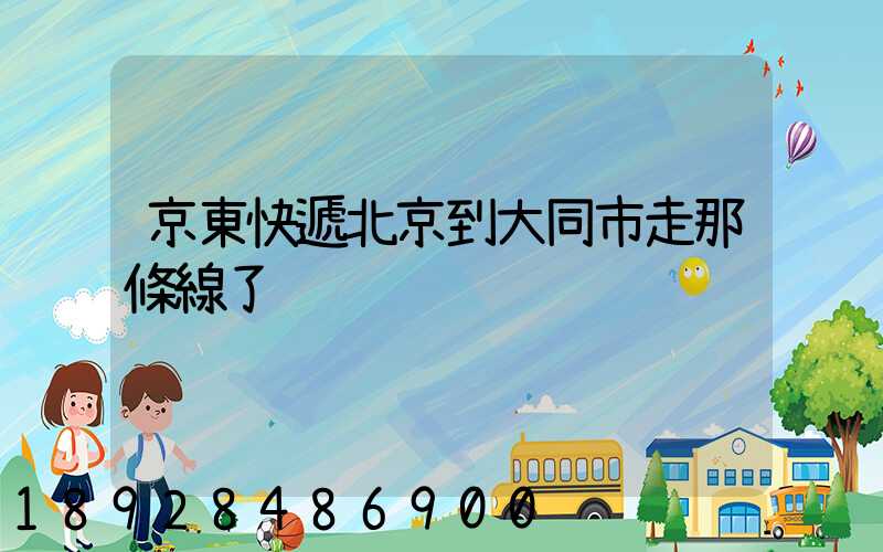 京東快遞北京到大同市走那條線了