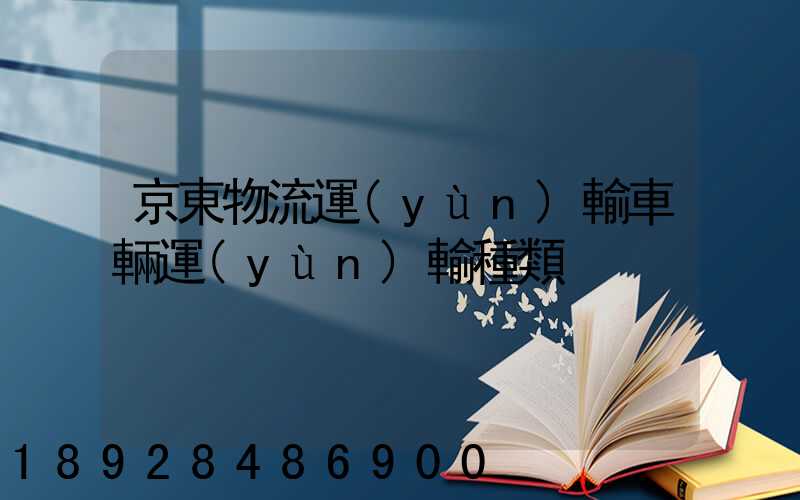 京東物流運(yùn)輸車輛運(yùn)輸種類