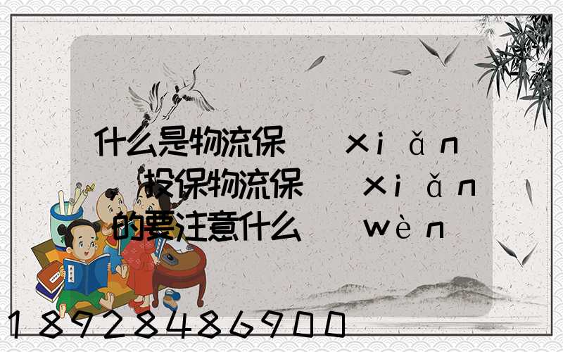 什么是物流保險(xiǎn),投保物流保險(xiǎn)的要注意什么問(wèn)題