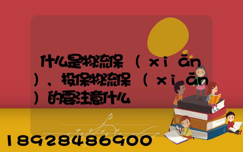 什么是物流保險(xiǎn),投保物流保險(xiǎn)的要注意什么問題