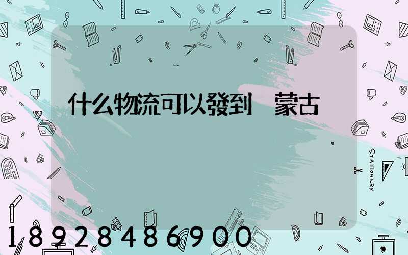 什么物流可以發到內蒙古