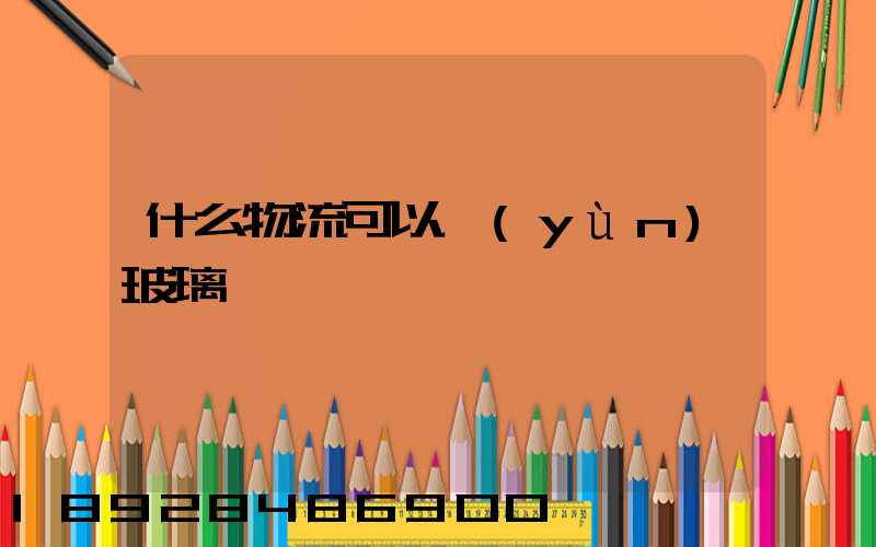 什么物流可以運(yùn)玻璃