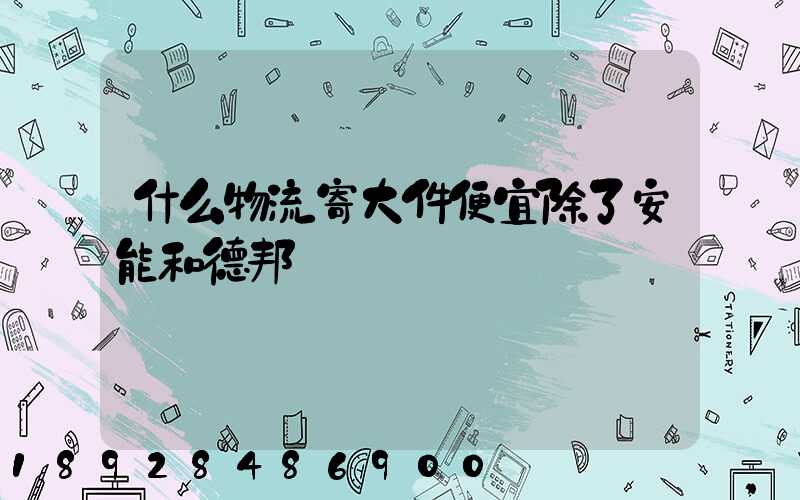 什么物流寄大件便宜除了安能和德邦