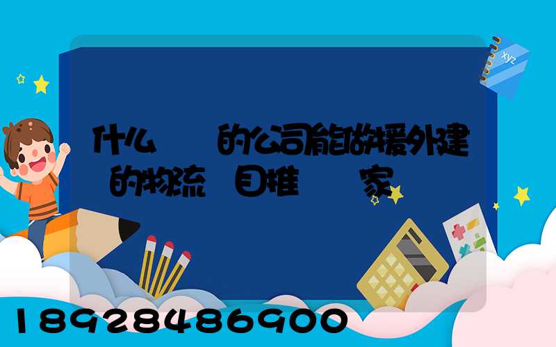 什么資質的公司能做援外建設的物流項目推薦幾家