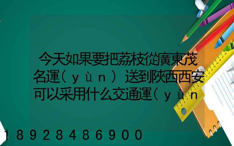 今天如果要把荔枝從廣東茂名運(yùn)送到陜西西安可以采用什么交通運(yùn)輸方式...