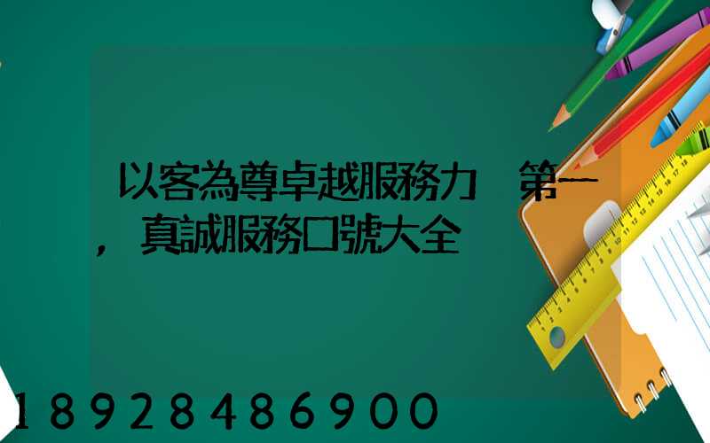 以客為尊卓越服務力爭第一,真誠服務口號大全