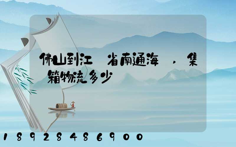 佛山到江蘇省南通海運,集裝箱物流多少錢