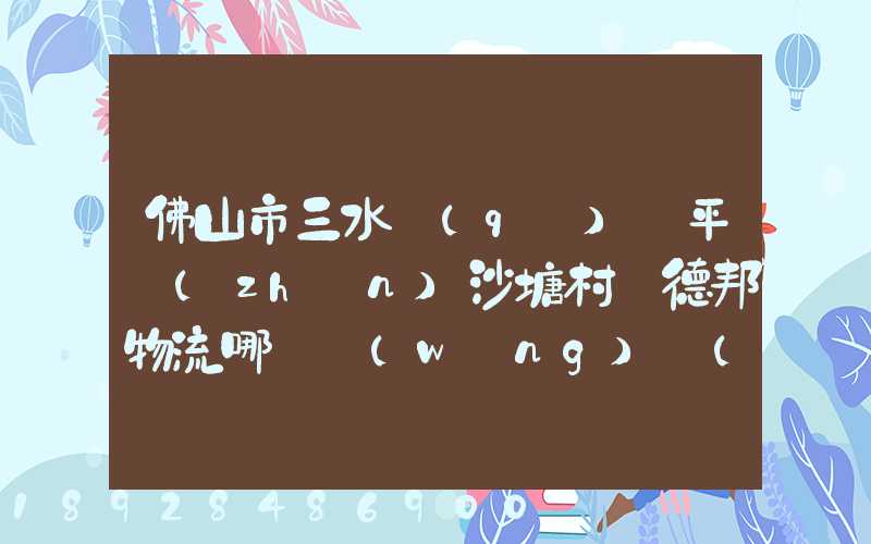 佛山市三水區(qū)樂平鎮(zhèn)沙塘村離德邦物流哪個網(wǎng)點(diǎn)近