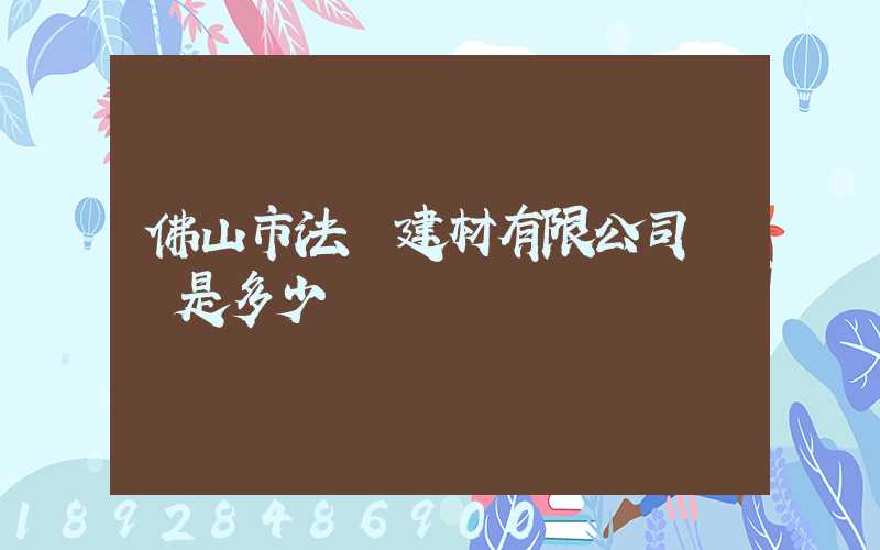 佛山市法薩建材有限公司電話是多少