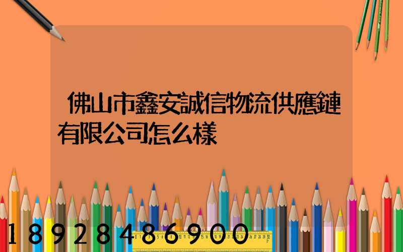 佛山市鑫安誠信物流供應鏈有限公司怎么樣