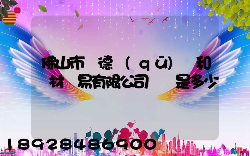 佛山市順德區(qū)晉和鋼材貿易有限公司電話是多少