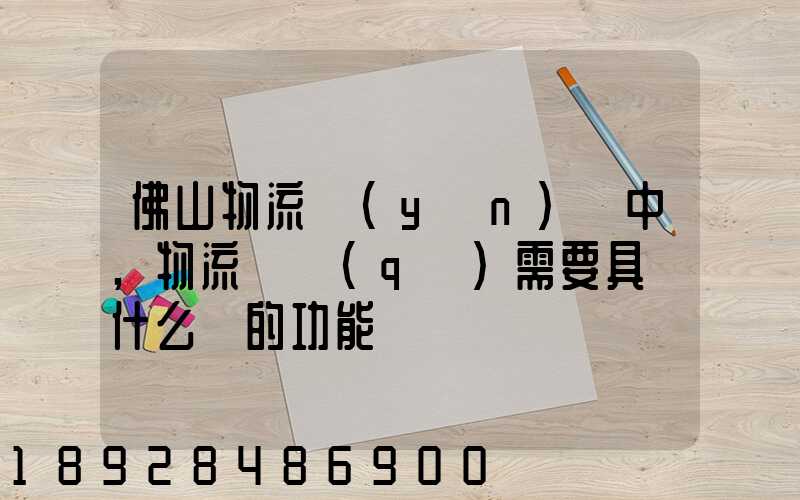佛山物流運(yùn)輸中,物流園區(qū)需要具備什么樣的功能