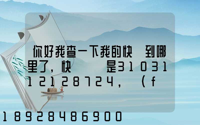 你好我查一下我的快遞到哪里了,快遞單號是3103112128724,發(fā)貨地...