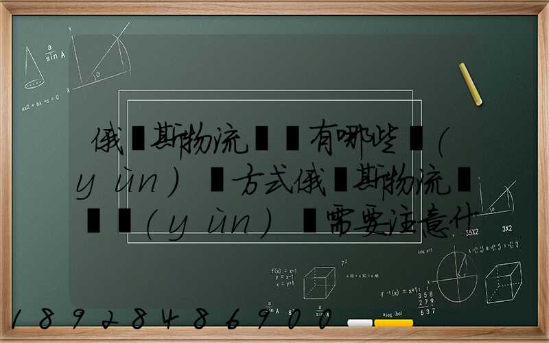 俄羅斯物流專線有哪些運(yùn)輸方式俄羅斯物流專線運(yùn)輸需要注意什么_百度...