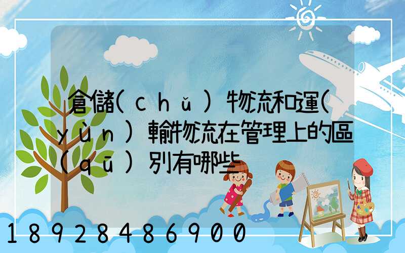 倉儲(chǔ)物流和運(yùn)輸物流在管理上的區(qū)別有哪些