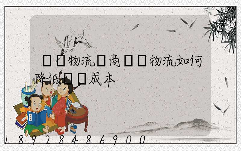 倉儲物流電商倉儲物流如何降低倉儲成本