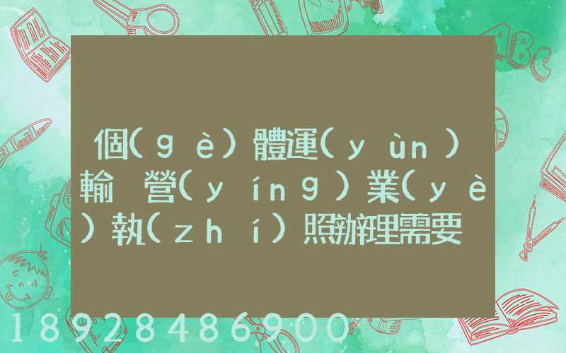 個(gè)體運(yùn)輸戶營(yíng)業(yè)執(zhí)照辦理需要