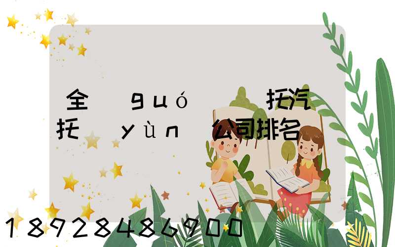 全國(guó)轎車托汽車托運(yùn)公司排名