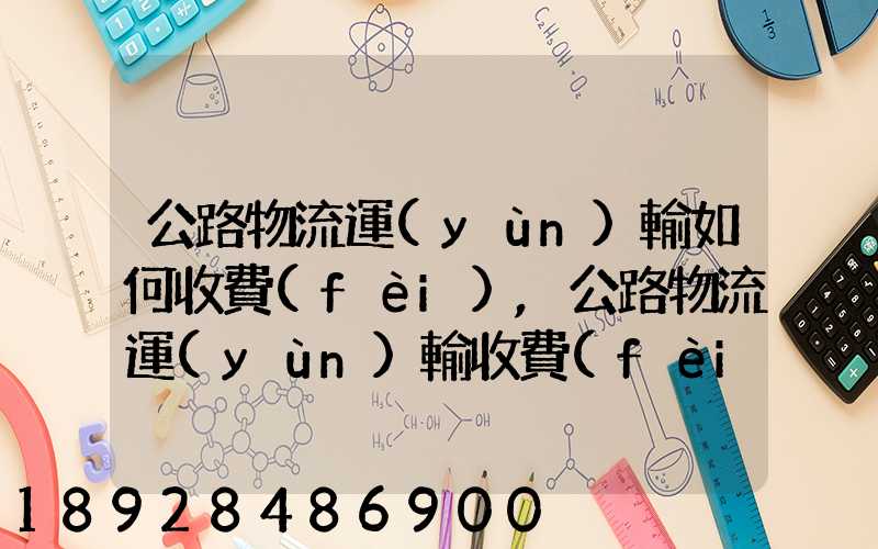 公路物流運(yùn)輸如何收費(fèi),公路物流運(yùn)輸收費(fèi)標(biāo)準(zhǔn)