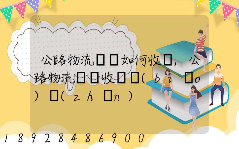 公路物流運輸如何收費,公路物流運輸收費標(biāo)準(zhǔn)