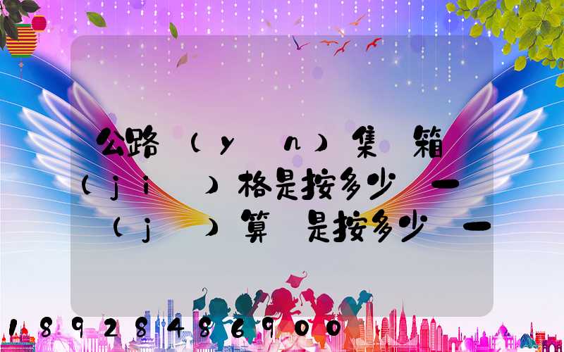 公路運(yùn)集裝箱價(jià)格是按多少錢一噸計(jì)算還是按多少錢一個(gè)箱子計(jì)算和平時(shí)...