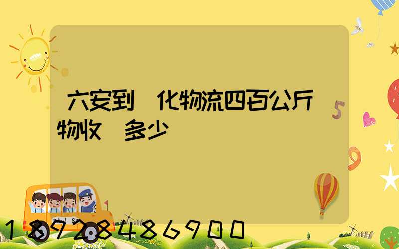 六安到懷化物流四百公斤貨物收費多少錢