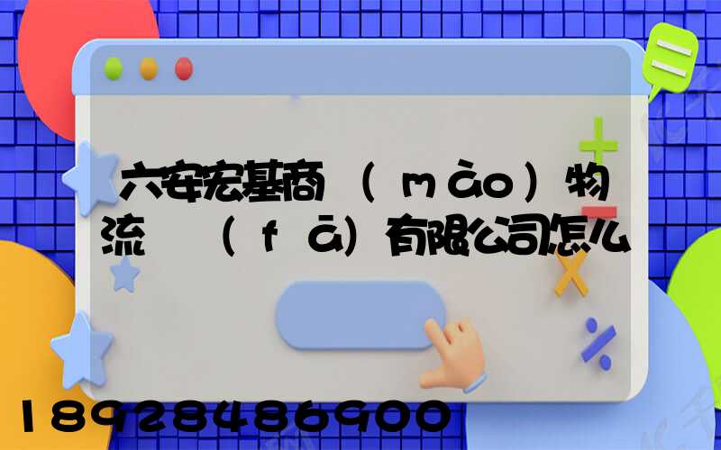 六安宏基商貿(mào)物流開發(fā)有限公司怎么樣