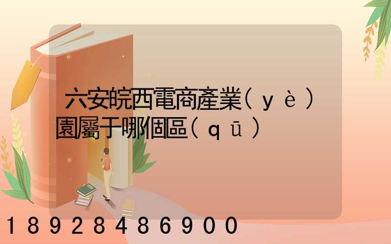 六安皖西電商產業(yè)園屬于哪個區(qū)