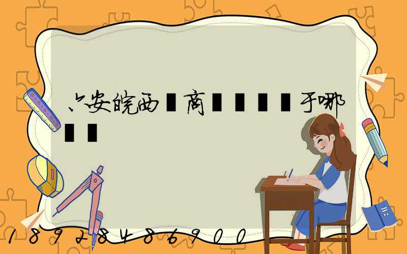 六安皖西電商產業園屬于哪個區