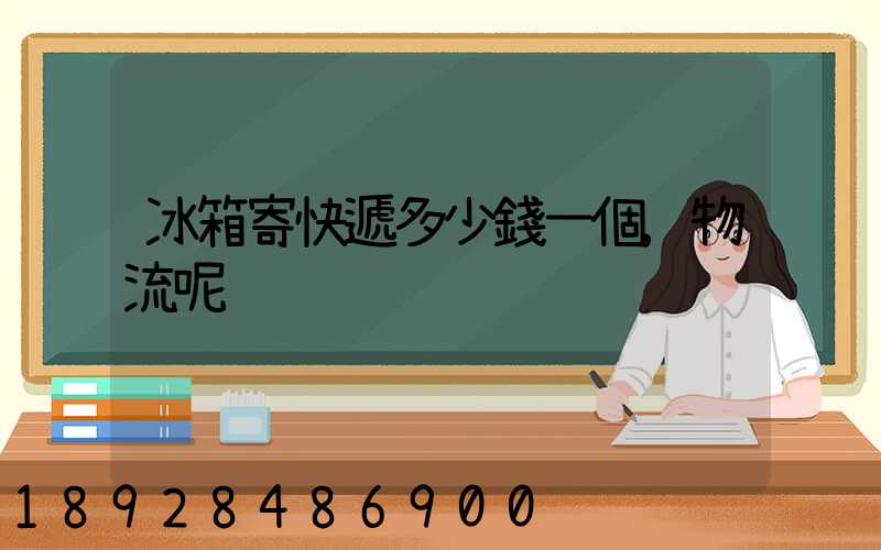 冰箱寄快遞多少錢一個,物流呢