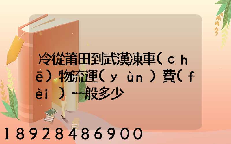 冷從莆田到武漢凍車(chē)物流運(yùn)費(fèi)一般多少