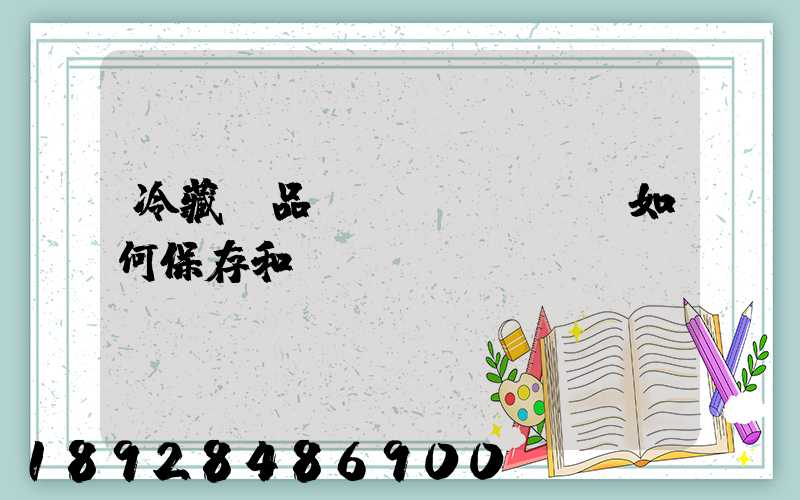 冷藏藥品應(yīng)如何保存和運(yùn)輸