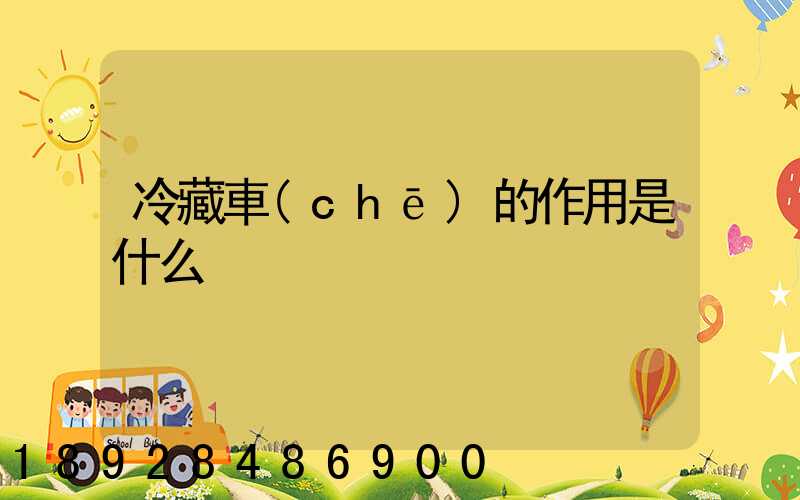 冷藏車(chē)的作用是什么