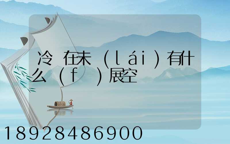 冷鏈在未來(lái)有什么發(fā)展空間