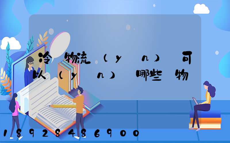 冷鏈物流運(yùn)輸可以運(yùn)輸哪些貨物