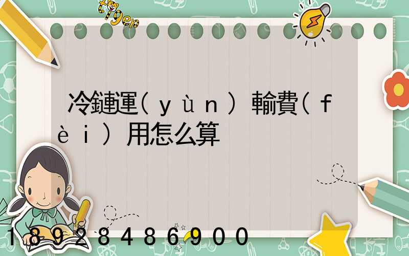 冷鏈運(yùn)輸費(fèi)用怎么算