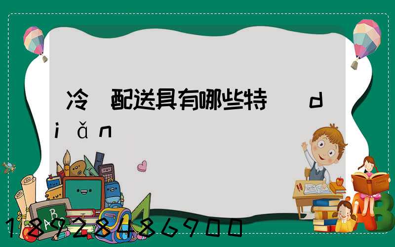 冷鏈配送具有哪些特點(diǎn)