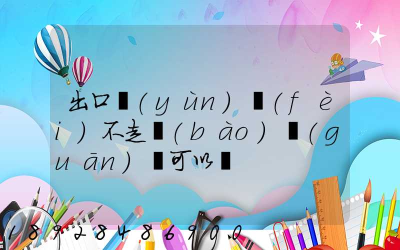 出口運(yùn)費(fèi)不走報(bào)關(guān)單可以嗎