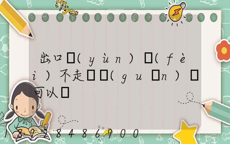 出口運(yùn)費(fèi)不走報關(guān)單可以嗎