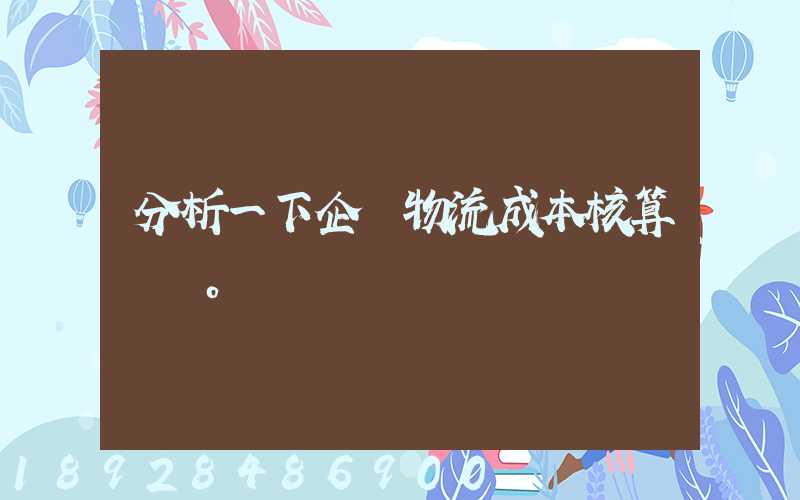 分析一下企業物流成本核算現狀。