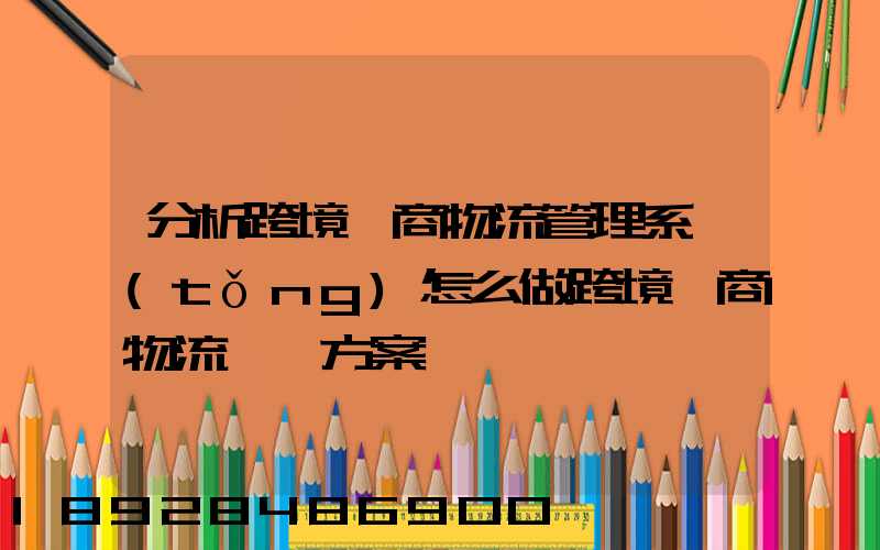 分析跨境電商物流管理系統(tǒng)怎么做跨境電商物流運營方案