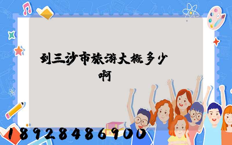 到三沙市旅游大概多少錢(qián)啊