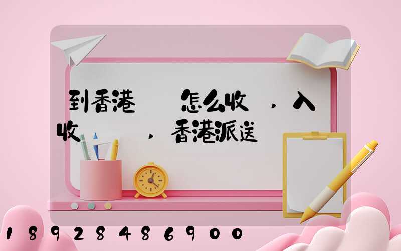 到香港運輸怎么收費,入倉收費標準,香港派送